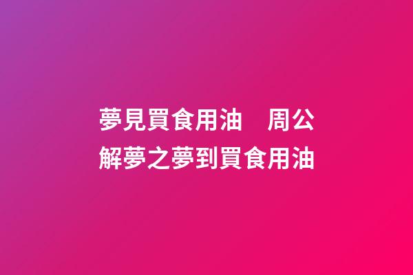夢見買食用油　周公解夢之夢到買食用油